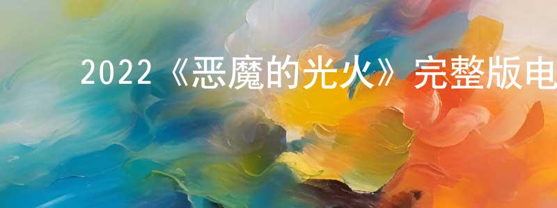 曾德清发布2022《恶魔的光火》完整版电影/在线观看/百度云-美剧天堂